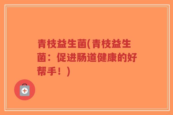 青枝益生菌(青枝益生菌:促进肠道健康的好帮手!)-第1张图片-超越 青枝益生菌(青枝益生菌:促进肠道健康的好帮手!)-第1张图片-超越
