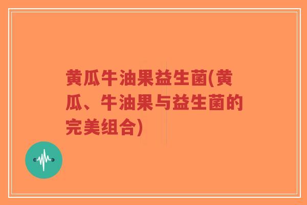 黄瓜牛油果益生菌(黄瓜、牛油果与益生菌的完美组合)-第1张图片-超越 黄瓜牛油果益生菌(黄瓜、牛油果与益生菌的完美组合)-第1张图片-超越