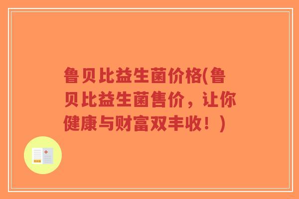 鲁贝比益生菌价格(鲁贝比益生菌售价,让你健康与财富双丰收!)-第1张图片-超越 鲁贝比益生菌价格(鲁贝比益生菌售价,让你健康与财富双丰收!)-第1张图片-超越