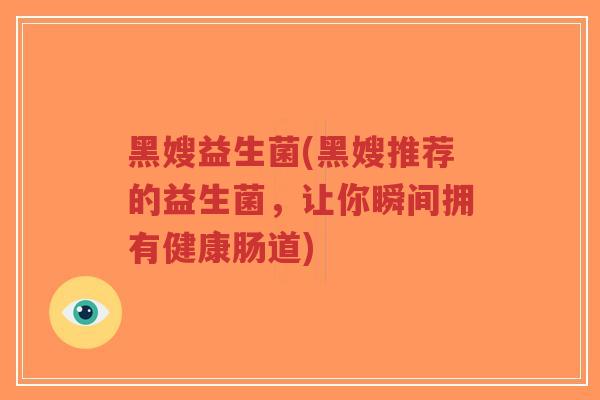 黑嫂益生菌(黑嫂推荐的益生菌,让你瞬间拥有健康肠道)-第1张图片-超越 黑嫂益生菌(黑嫂推荐的益生菌,让你瞬间拥有健康肠道)-第1张图片-超越