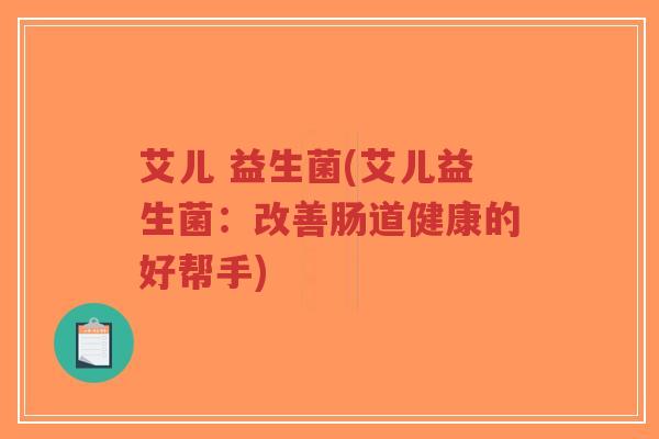 艾儿 益生菌(艾儿益生菌:改善肠道健康的好帮手)-第1张图片-超越 艾儿 益生菌(艾儿益生菌:改善肠道健康的好帮手)-第1张图片-超越