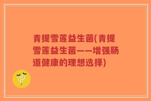 青提雪莲益生菌(青提雪莲益生菌——增强肠道健康的理想选择)-第1张图片-超越