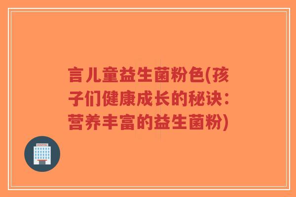 言儿童益生菌粉色(孩子们健康成长的秘诀:营养丰富的益生菌粉)-第1张图片-超越 言儿童益生菌粉色(孩子们健康成长的秘诀:营养丰富的益生菌粉)-第1张图片-超越