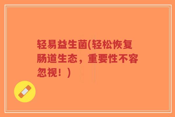 轻易益生菌(轻松恢复肠道生态,重要性不容忽视!)-第1张图片-超越 轻易益生菌(轻松恢复肠道生态,重要性不容忽视!)-第1张图片-超越