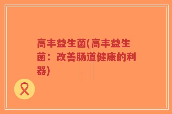 高丰益生菌(高丰益生菌:改善肠道健康的利器)-第1张图片-超越 高丰益生菌(高丰益生菌:改善肠道健康的利器)-第1张图片-超越