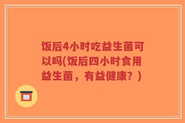 饭后4小时吃益生菌可以吗(饭后四小时食用益生菌,有益健康?)-第1张图片-超越 饭后4小时吃益生菌可以吗(饭后四小时食用益生菌,有益健康?)-第1张图片-超越
