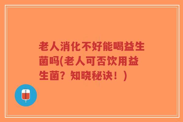老人消化不好能喝益生菌吗(老人可否饮用益生菌?知晓秘诀!)-第1张图片-超越 老人消化不好能喝益生菌吗(老人可否饮用益生菌?知晓秘诀!)-第1张图片-超越