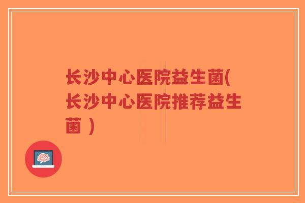 长沙中心医院益生菌(长沙中心医院推荐益生菌 )-第1张图片-超越 长沙中心医院益生菌(长沙中心医院推荐益生菌 )-第1张图片-超越