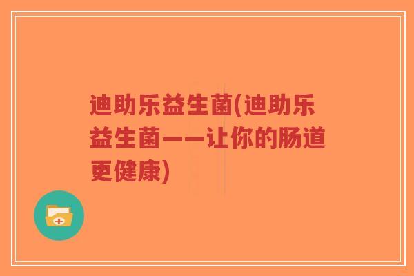 迪助乐益生菌(迪助乐益生菌——让你的肠道更健康)-第1张图片-超越 迪助乐益生菌(迪助乐益生菌——让你的肠道更健康)-第1张图片-超越