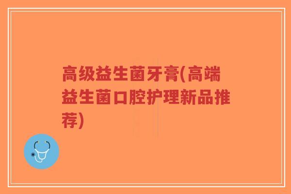 高级益生菌牙膏(高端益生菌口腔护理新品推荐)-第1张图片-超越 高级益生菌牙膏(高端益生菌口腔护理新品推荐)-第1张图片-超越