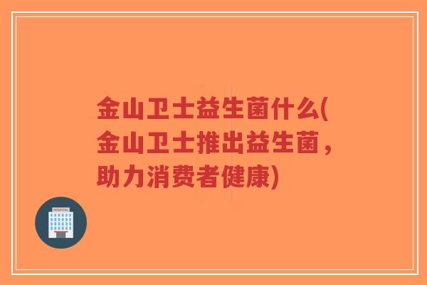 金山卫士益生菌什么(金山卫士推出益生菌,助力消费者健康)-第1张图片-超越 金山卫士益生菌什么(金山卫士推出益生菌,助力消费者健康)-第1张图片-超越