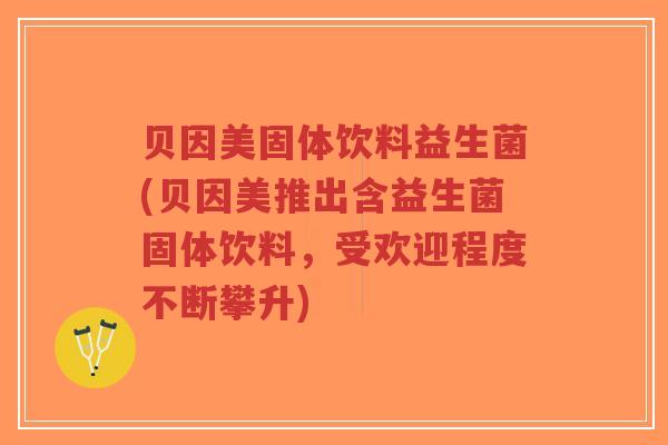 贝因美固体饮料益生菌(贝因美推出含益生菌固体饮料，受欢迎程度不断攀升)-第1张图片-超越