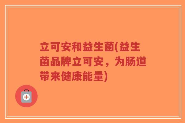 立可安和益生菌(益生菌品牌立可安,为肠道带来健康能量)-第1张图片-超越 立可安和益生菌(益生菌品牌立可安,为肠道带来健康能量)-第1张图片-超越