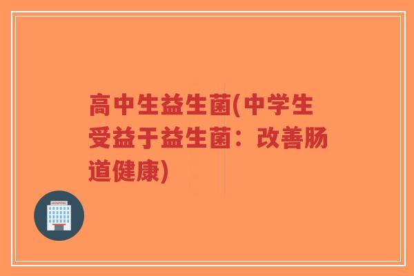 高中生益生菌(中学生受益于益生菌:改善肠道健康)-第1张图片-超越 高中生益生菌(中学生受益于益生菌:改善肠道健康)-第1张图片-超越