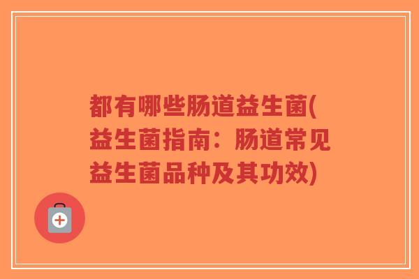 都有哪些肠道益生菌(益生菌指南:肠道常见益生菌品种及其功效)-第1张图片-超越 都有哪些肠道益生菌(益生菌指南:肠道常见益生菌品种及其功效)-第1张图片-超越