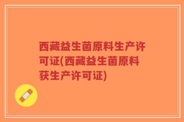 西藏益生菌原料生产许可证(西藏益生菌原料获生产许可证)-第1张图片-超越 西藏益生菌原料生产许可证(西藏益生菌原料获生产许可证)-第1张图片-超越