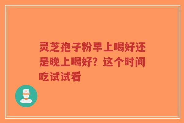 灵芝孢子粉早上喝好还是晚上喝好？这个时间吃试试看-第1张图片-超越