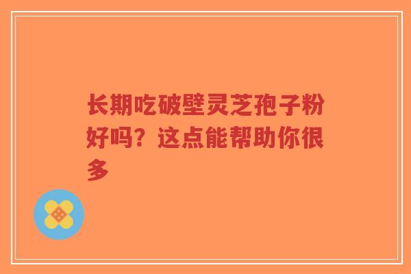 长期吃破壁灵芝孢子粉好吗?这点能帮助你很多-第1张图片-超越 长期吃破壁灵芝孢子粉好吗?这点能帮助你很多-第1张图片-超越