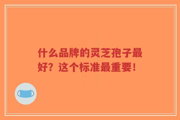 什么品牌的灵芝孢子最好?这个标准最重要!-第1张图片-超越 什么品牌的灵芝孢子最好?这个标准最重要!-第1张图片-超越