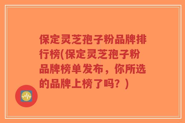 保定灵芝孢子粉品牌排行榜(保定灵芝孢子粉品牌榜单发布,你所选的品牌上榜了吗?)-第1张图片-超越 保定灵芝孢子粉品牌排行榜(保定灵芝孢子粉品牌榜单发布,你所选的品牌上榜了吗?)-第1张图片-超越