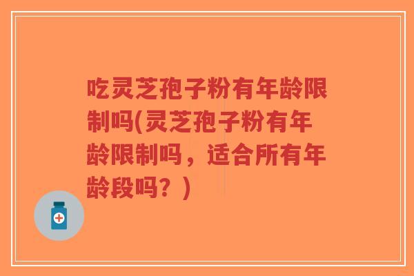 吃灵芝孢子粉有年龄限制吗(灵芝孢子粉有年龄限制吗，适合所有年龄段吗？)-第1张图片-超越