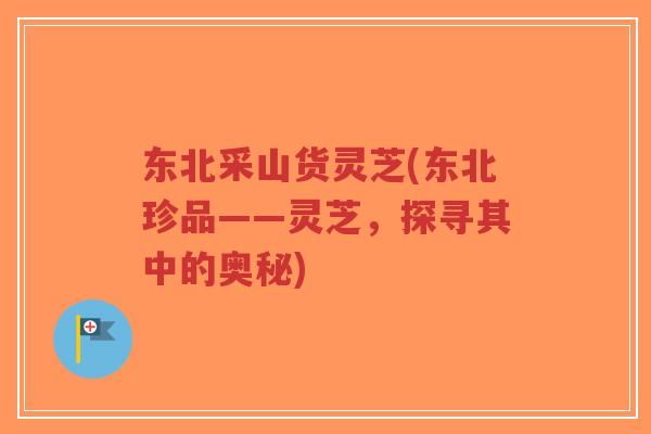 东北采山货灵芝(东北珍品——灵芝,探寻其中的奥秘)-第1张图片-超越 东北采山货灵芝(东北珍品——灵芝,探寻其中的奥秘)-第1张图片-超越