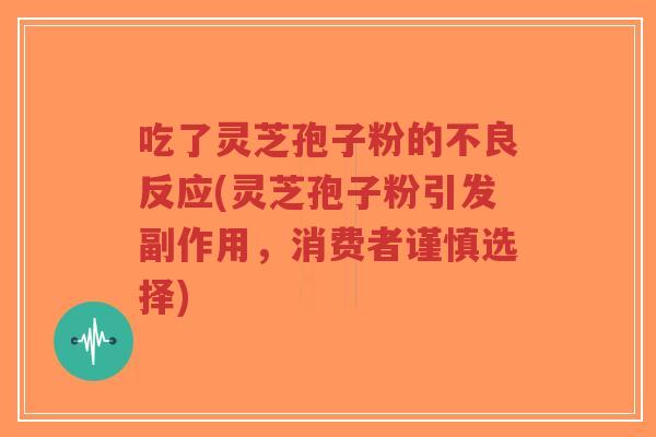 吃了灵芝孢子粉的不良反应(灵芝孢子粉引发副作用,消费者谨慎选择)-第1张图片-超越 吃了灵芝孢子粉的不良反应(灵芝孢子粉引发副作用,消费者谨慎选择)-第1张图片-超越