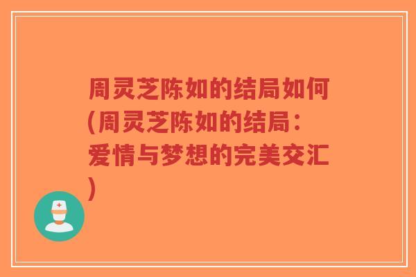 周灵芝陈如的结局如何(周灵芝陈如的结局:爱情与梦想的完美交汇)-第1张图片-超越 周灵芝陈如的结局如何(周灵芝陈如的结局:爱情与梦想的完美交汇)-第1张图片-超越
