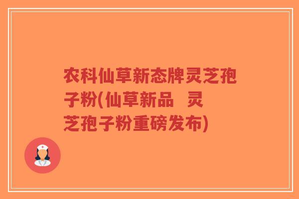 农科仙草新态牌灵芝孢子粉(仙草新品 灵芝孢子粉重磅发布)-第1张图片-超越 农科仙草新态牌灵芝孢子粉(仙草新品 灵芝孢子粉重磅发布)-第1张图片-超越