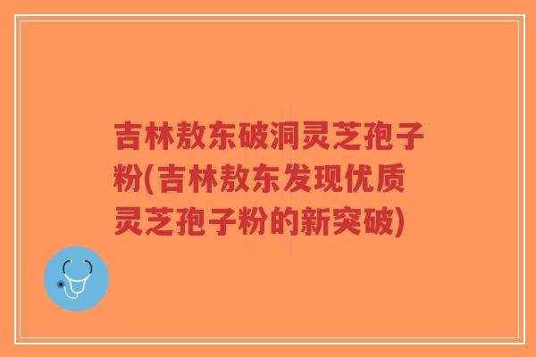 吉林敖东破洞灵芝孢子粉(吉林敖东发现优质灵芝孢子粉的新突破)-第1张图片-超越 吉林敖东破洞灵芝孢子粉(吉林敖东发现优质灵芝孢子粉的新突破)-第1张图片-超越