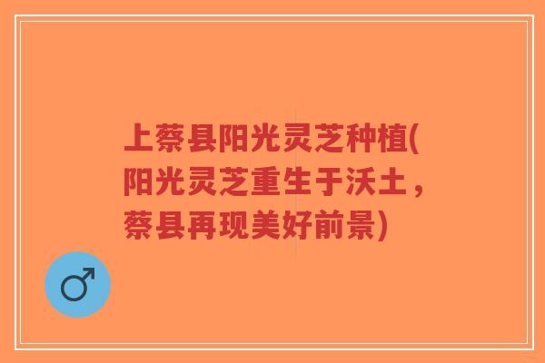 上蔡县阳光灵芝种植(阳光灵芝重生于沃土，蔡县再现美好前景)-第1张图片-超越