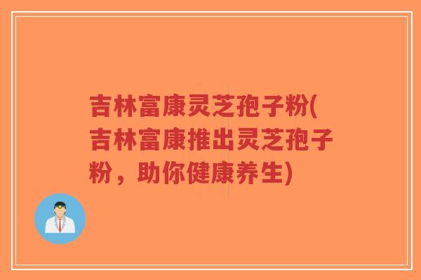 吉林富康灵芝孢子粉(吉林富康推出灵芝孢子粉,助你健康养生)-第1张图片-超越 吉林富康灵芝孢子粉(吉林富康推出灵芝孢子粉,助你健康养生)-第1张图片-超越