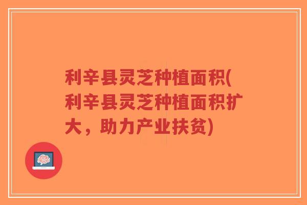 利辛县灵芝种植面积(利辛县灵芝种植面积扩大,助力产业扶贫)-第1张图片-超越 利辛县灵芝种植面积(利辛县灵芝种植面积扩大,助力产业扶贫)-第1张图片-超越