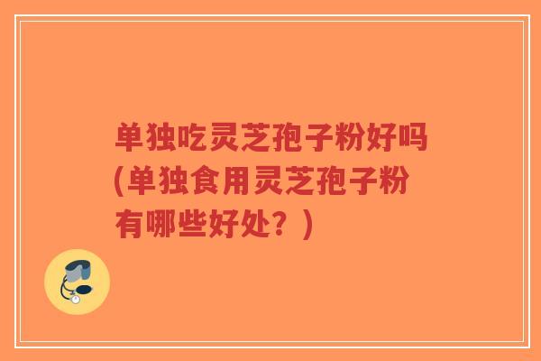 单独吃灵芝孢子粉好吗(单独食用灵芝孢子粉有哪些好处?)-第1张图片-超越 单独吃灵芝孢子粉好吗(单独食用灵芝孢子粉有哪些好处?)-第1张图片-超越