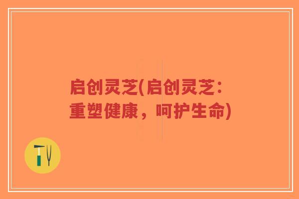 启创灵芝(启创灵芝:重塑健康,呵护生命)-第1张图片-超越 启创灵芝(启创灵芝:重塑健康,呵护生命)-第1张图片-超越