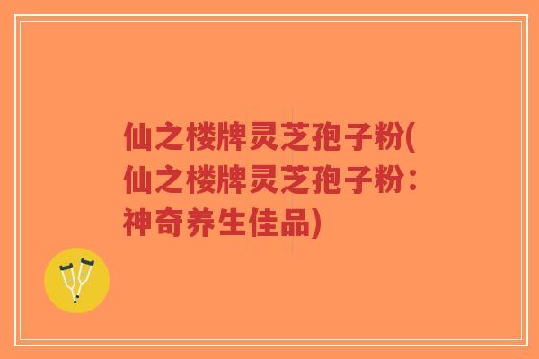 仙之楼牌灵芝孢子粉(仙之楼牌灵芝孢子粉:神奇养生佳品)-第1张图片-超越 仙之楼牌灵芝孢子粉(仙之楼牌灵芝孢子粉:神奇养生佳品)-第1张图片-超越
