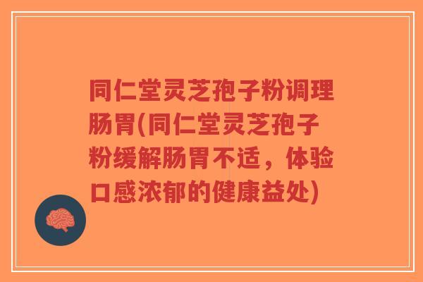 同仁堂灵芝孢子粉调理肠胃(同仁堂灵芝孢子粉缓解肠胃不适,体验口感浓郁的健康益处)-第1张图片-超越 同仁堂灵芝孢子粉调理肠胃(同仁堂灵芝孢子粉缓解肠胃不适,体验口感浓郁的健康益处)-第1张图片-超越