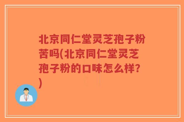 北京同仁堂灵芝孢子粉苦吗(北京同仁堂灵芝孢子粉的口味怎么样?)-第1张图片-超越 北京同仁堂灵芝孢子粉苦吗(北京同仁堂灵芝孢子粉的口味怎么样?)-第1张图片-超越