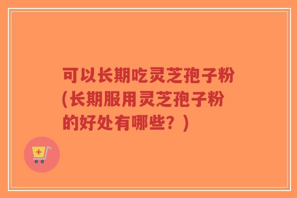 可以长期吃灵芝孢子粉(长期服用灵芝孢子粉的好处有哪些?)-第1张图片-超越 可以长期吃灵芝孢子粉(长期服用灵芝孢子粉的好处有哪些?)-第1张图片-超越