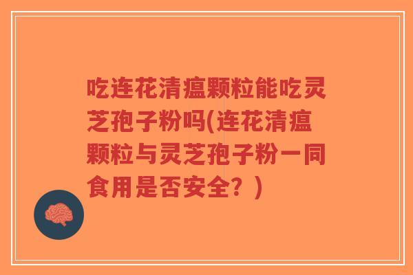 吃连花清瘟颗粒能吃灵芝孢子粉吗(连花清瘟颗粒与灵芝孢子粉一同食用是否安全?)-第1张图片-超越 吃连花清瘟颗粒能吃灵芝孢子粉吗(连花清瘟颗粒与灵芝孢子粉一同食用是否安全?)-第1张图片-超越