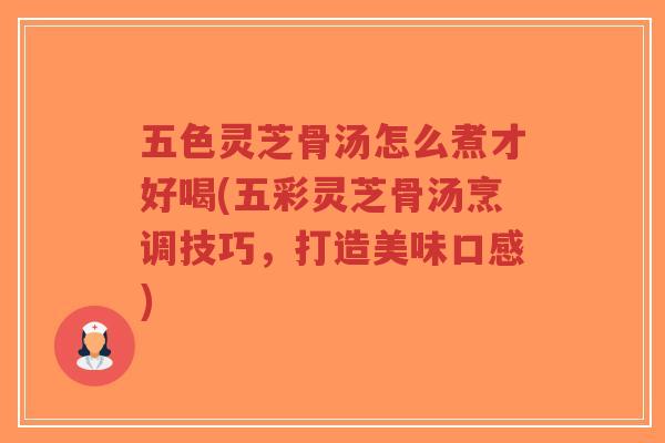 五色灵芝骨汤怎么煮才好喝(五彩灵芝骨汤烹调技巧,打造美味口感)-第1张图片-超越 五色灵芝骨汤怎么煮才好喝(五彩灵芝骨汤烹调技巧,打造美味口感)-第1张图片-超越