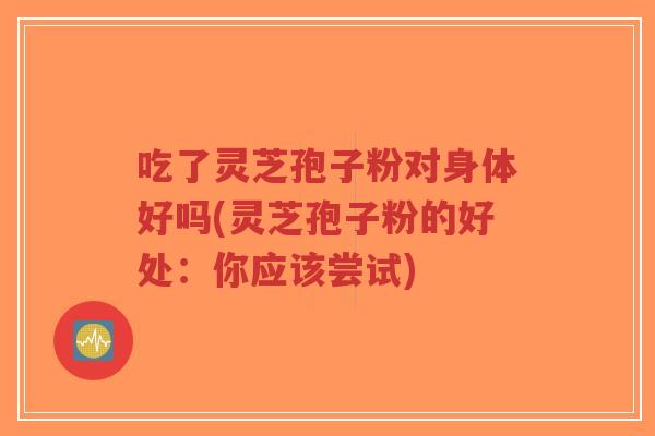 吃了灵芝孢子粉对身体好吗(灵芝孢子粉的好处:你应该尝试)-第1张图片-超越 吃了灵芝孢子粉对身体好吗(灵芝孢子粉的好处:你应该尝试)-第1张图片-超越