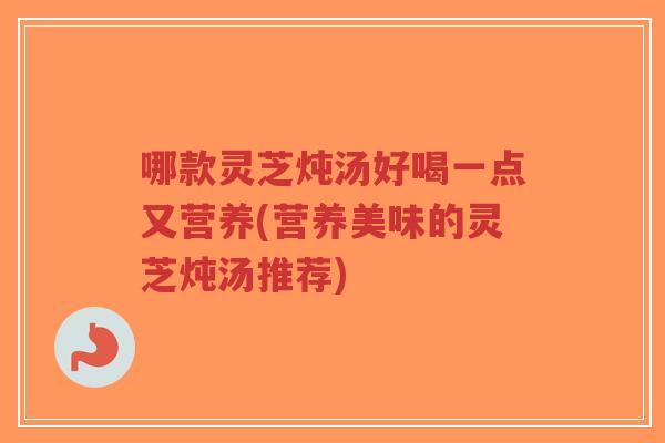 哪款灵芝炖汤好喝一点又营养(营养美味的灵芝炖汤推荐)-第1张图片-超越 哪款灵芝炖汤好喝一点又营养(营养美味的灵芝炖汤推荐)-第1张图片-超越