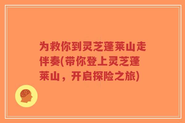 为救你到灵芝蓬莱山走伴奏(带你登上灵芝蓬莱山,开启探险之旅)-第1张图片-超越 为救你到灵芝蓬莱山走伴奏(带你登上灵芝蓬莱山,开启探险之旅)-第1张图片-超越