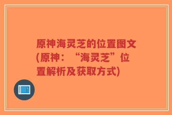 原神海灵芝的位置图文(原神:“海灵芝”位置解析及获取方式)-第1张图片-超越 原神海灵芝的位置图文(原神:“海灵芝”位置解析及获取方式)-第1张图片-超越