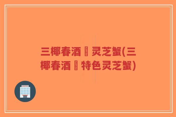 三椰春酒焗灵芝蟹(三椰春酒焗特色灵芝蟹)-第1张图片-超越 三椰春酒焗灵芝蟹(三椰春酒焗特色灵芝蟹)-第1张图片-超越