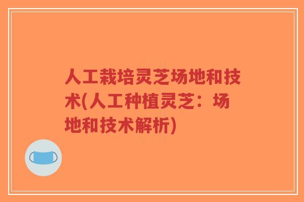 人工栽培灵芝场地和技术(人工种植灵芝:场地和技术解析)-第1张图片-超越 人工栽培灵芝场地和技术(人工种植灵芝:场地和技术解析)-第1张图片-超越