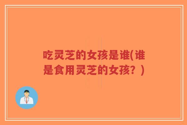 吃灵芝的女孩是谁(谁是食用灵芝的女孩?)-第1张图片-超越 吃灵芝的女孩是谁(谁是食用灵芝的女孩?)-第1张图片-超越