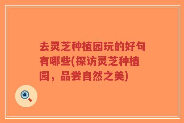 去灵芝种植园玩的好句有哪些(探访灵芝种植园,品尝自然之美)-第1张图片-超越 去灵芝种植园玩的好句有哪些(探访灵芝种植园,品尝自然之美)-第1张图片-超越