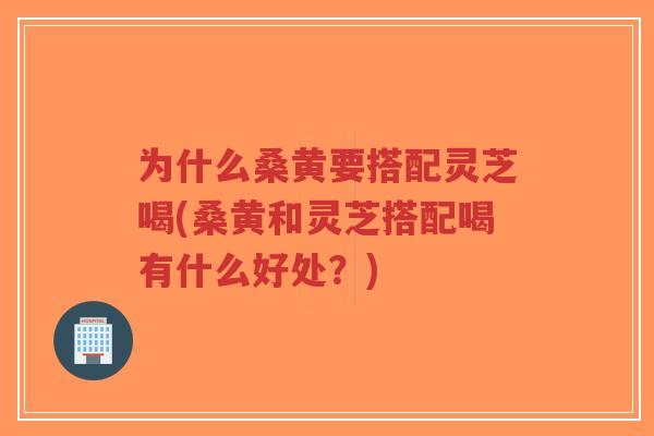 为什么桑黄要搭配灵芝喝(桑黄和灵芝搭配喝有什么好处?)-第1张图片-超越 为什么桑黄要搭配灵芝喝(桑黄和灵芝搭配喝有什么好处?)-第1张图片-超越
